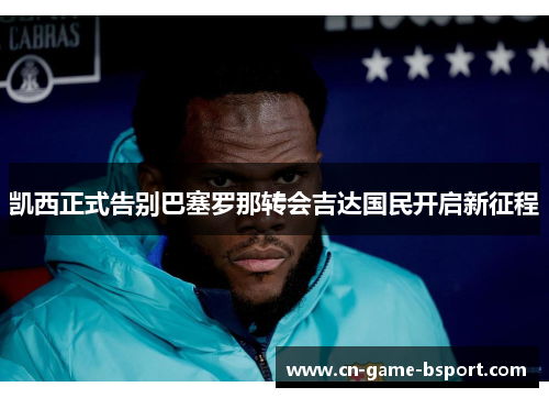 凯西正式告别巴塞罗那转会吉达国民开启新征程