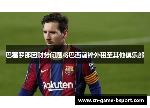 巴塞罗那因财务问题将巴西前锋外租至其他俱乐部