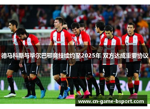 德马科斯与毕尔巴鄂竞技续约至2025年 双方达成重要协议