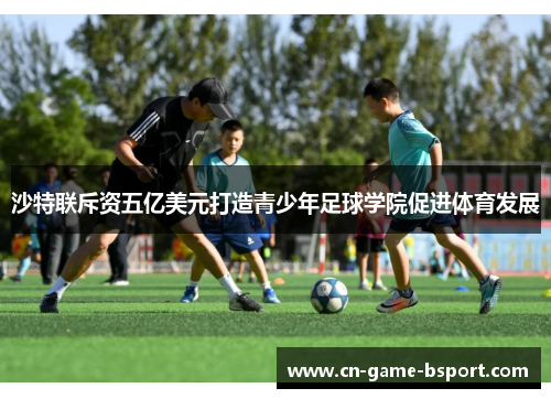 沙特联斥资五亿美元打造青少年足球学院促进体育发展 沙特联斥资五亿美元打造青少年足球学院促进体育发展