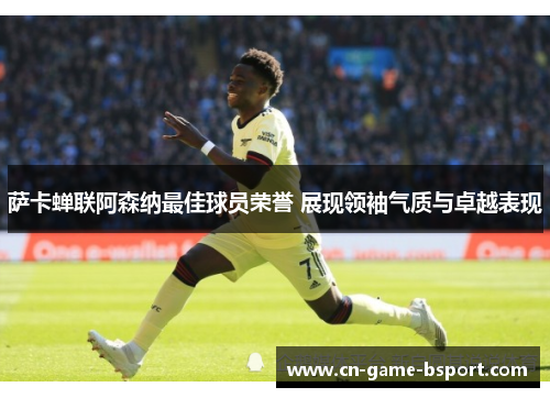 萨卡蝉联阿森纳最佳球员荣誉 展现领袖气质与卓越表现 萨卡蝉联阿森纳最佳球员荣誉 展现领袖气质与卓越表现