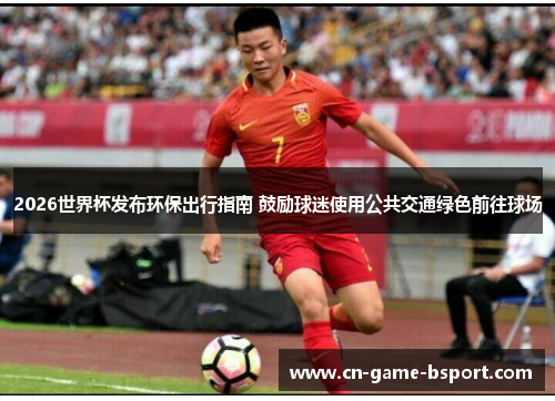 2026世界杯发布环保出行指南 鼓励球迷使用公共交通绿色前往球场