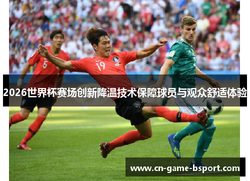 2026世界杯赛场创新降温技术保障球员与观众舒适体验 2026世界杯赛场创新降温技术保障球员与观众舒适体验