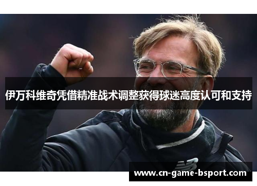 伊万科维奇凭借精准战术调整获得球迷高度认可和支持