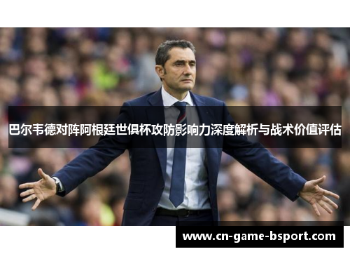 巴尔韦德对阵阿根廷世俱杯攻防影响力深度解析与战术价值评估