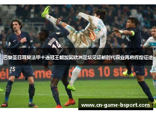 巴黎圣日耳曼法甲十连冠王朝加冕欧洲足坛见证新时代霸业再启辉煌征途