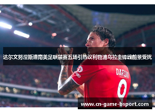 达尔文努涅斯遭南美足联禁赛五场引热议利物浦乌拉圭锋线前景受扰 达尔文努涅斯遭南美足联禁赛五场引热议利物浦乌拉圭锋线前景受扰