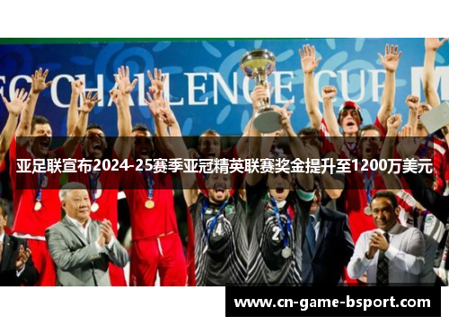 亚足联宣布2024-25赛季亚冠精英联赛奖金提升至1200万美元 亚足联宣布2024-25赛季亚冠精英联赛奖金提升至1200万美元