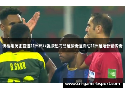 佛得角历史首进非洲杯八强掀起海岛足球奇迹震动非洲足坛新篇传奇 佛得角历史首进非洲杯八强掀起海岛足球奇迹震动非洲足坛新篇传奇