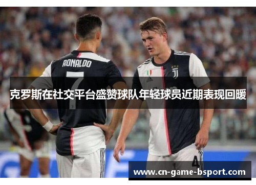 克罗斯在社交平台盛赞球队年轻球员近期表现回暖
