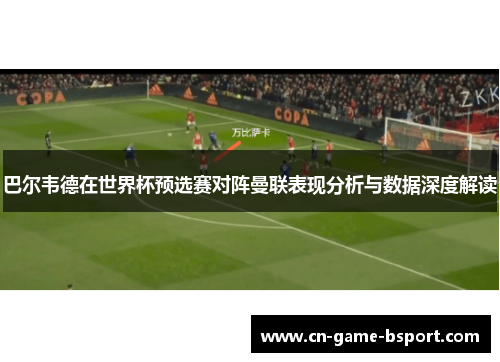 巴尔韦德在世界杯预选赛对阵曼联表现分析与数据深度解读