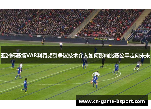 亚洲杯赛场VAR判罚频引争议技术介入如何影响比赛公平走向未来