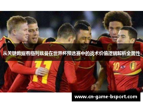 从关键数据看格列兹曼在世界杯预选赛中的战术价值逻辑解析全面性
