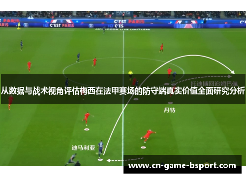从数据与战术视角评估梅西在法甲赛场的防守端真实价值全面研究分析