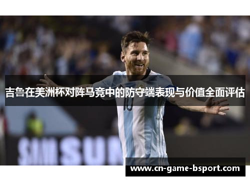 吉鲁在美洲杯对阵马竞中的防守端表现与价值全面评估 吉鲁在美洲杯对阵马竞中的防守端表现与价值全面评估
