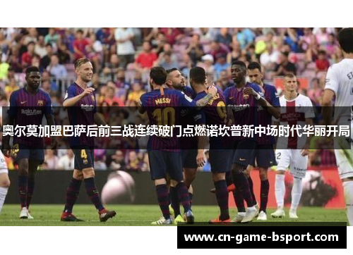 奥尔莫加盟巴萨后前三战连续破门点燃诺坎普新中场时代华丽开局