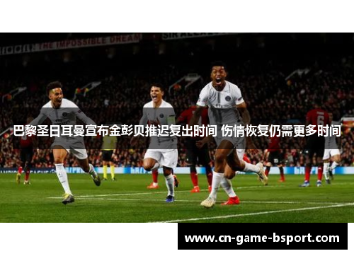 巴黎圣日耳曼宣布金彭贝推迟复出时间 伤情恢复仍需更多时间