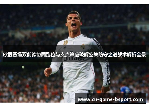欧冠赛场双前锋协同跑位与支点策应破解密集防守之道战术解析全景 欧冠赛场双前锋协同跑位与支点策应破解密集防守之道战术解析全景