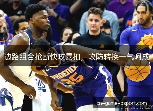 边路组合抢断快攻暴扣,攻防转换一气呵成 边路组合抢断快攻暴扣,攻防转换一气呵成
