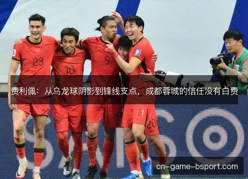 费利佩:从乌龙球阴影到锋线支点,成都蓉城的信任没有白费 费利佩:从乌龙球阴影到锋线支点,成都蓉城的信任没有白费